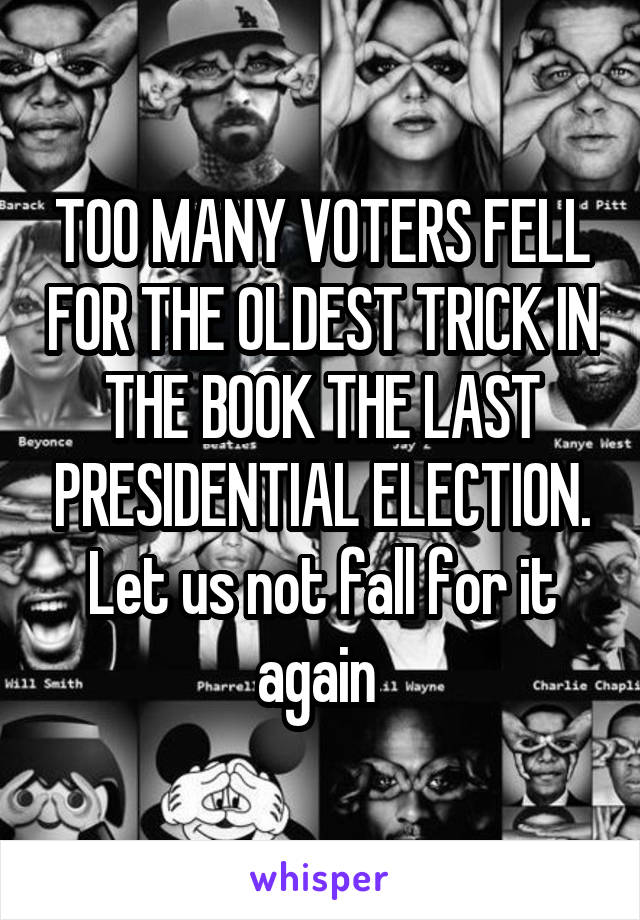 TOO MANY VOTERS FELL FOR THE OLDEST TRICK IN THE BOOK THE LAST PRESIDENTIAL ELECTION. Let us not fall for it again 