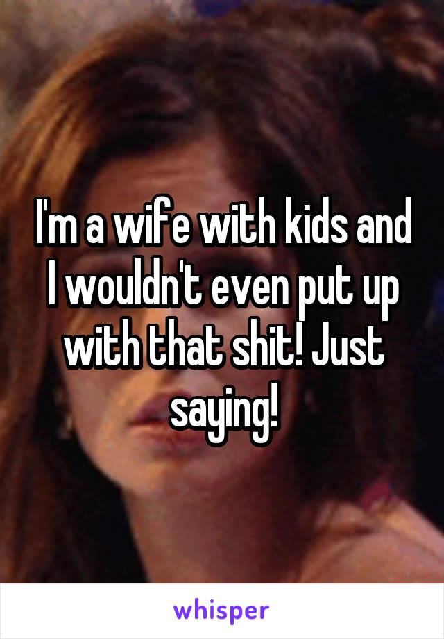 I'm a wife with kids and I wouldn't even put up with that shit! Just saying!