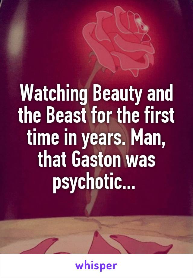 Watching Beauty and the Beast for the first time in years. Man, that Gaston was psychotic... 