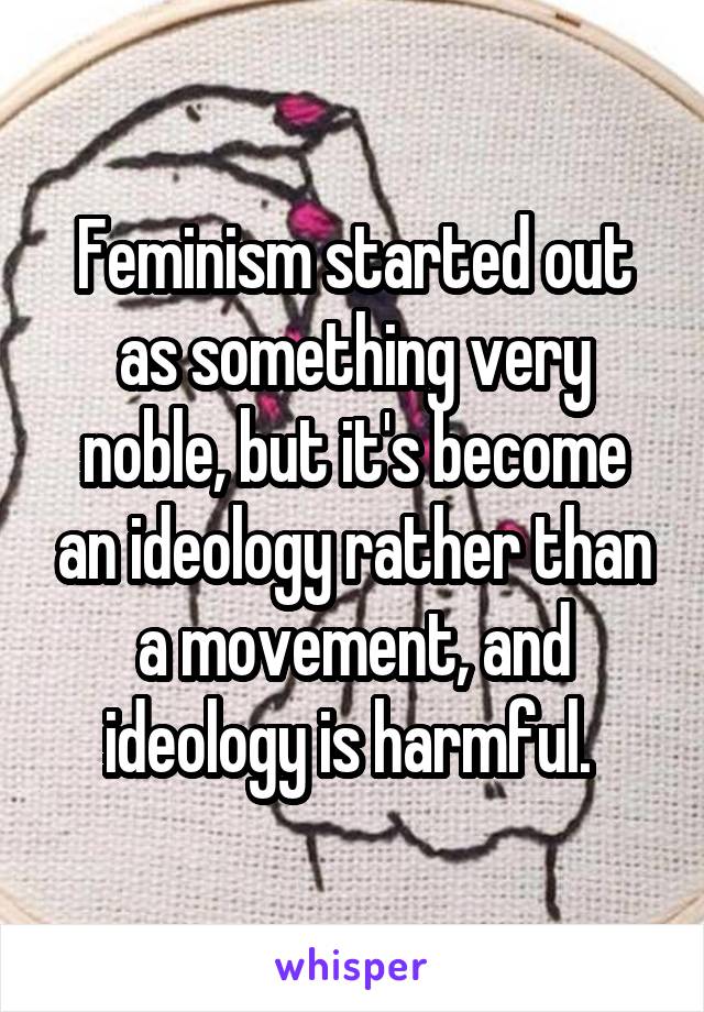 Feminism started out as something very noble, but it's become an ideology rather than a movement, and ideology is harmful. 