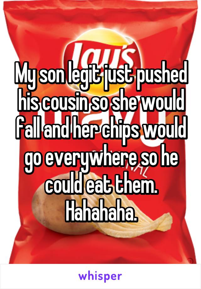 My son legit just pushed his cousin so she would fall and her chips would go everywhere so he could eat them. Hahahaha.