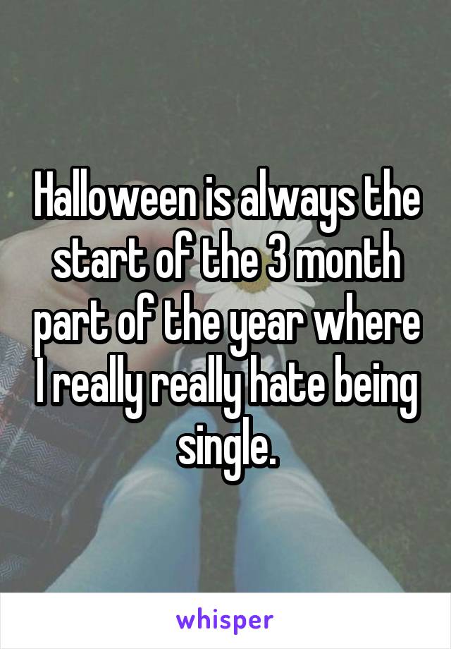 Halloween is always the start of the 3 month part of the year where I really really hate being single.