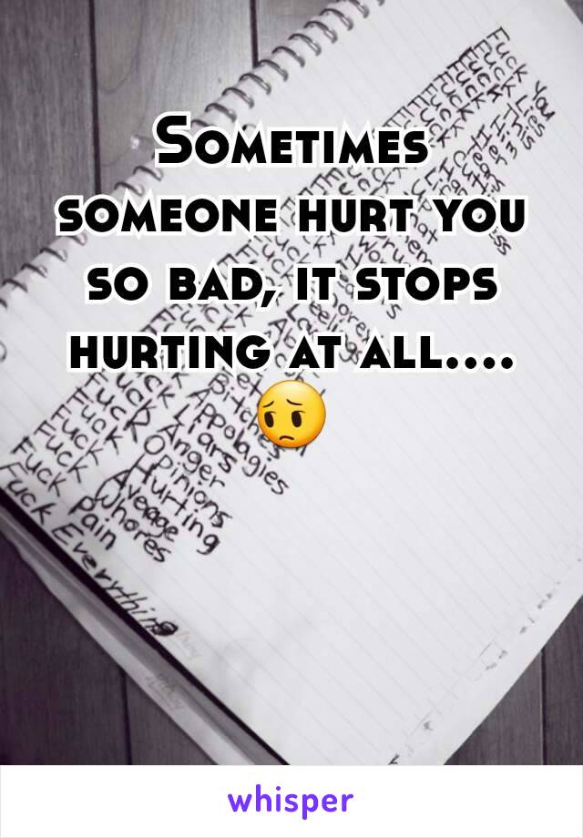 Sometimes someone hurt you so bad, it stops hurting at all.... 😔