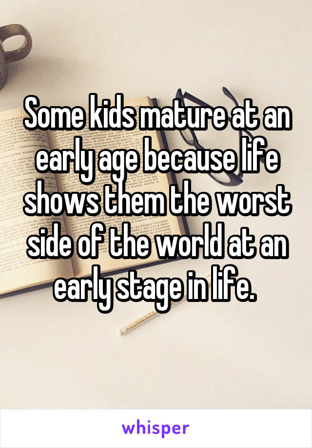 Some kids mature at an early age because life shows them the worst side of the world at an early stage in life. 
