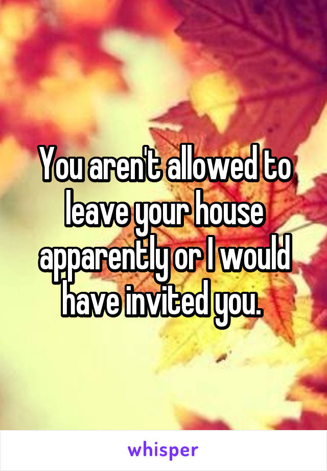 You aren't allowed to leave your house apparently or I would have invited you. 