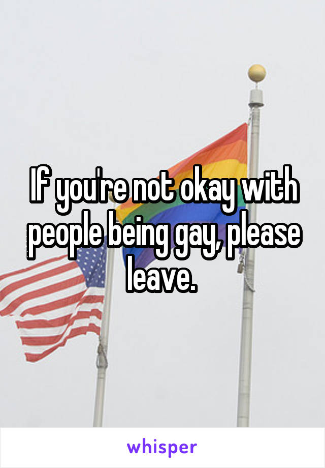 If you're not okay with people being gay, please leave. 