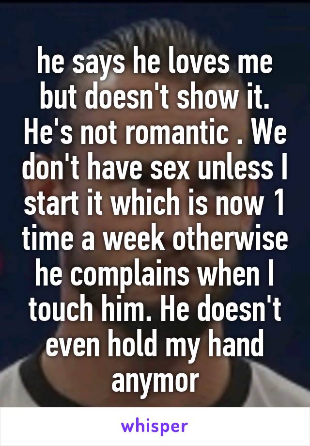 he says he loves me but doesn't show it. He's not romantic . We don't have sex unless I start it which is now 1 time a week otherwise he complains when I touch him. He doesn't even hold my hand anymor