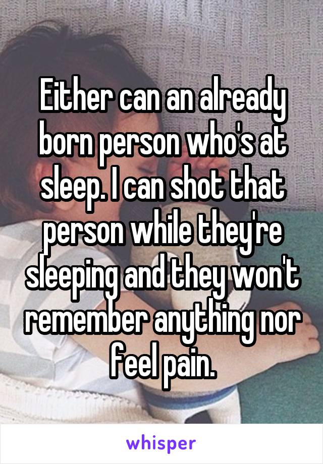 Either can an already born person who's at sleep. I can shot that person while they're sleeping and they won't remember anything nor feel pain.
