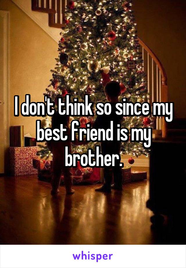 I don't think so since my best friend is my brother.