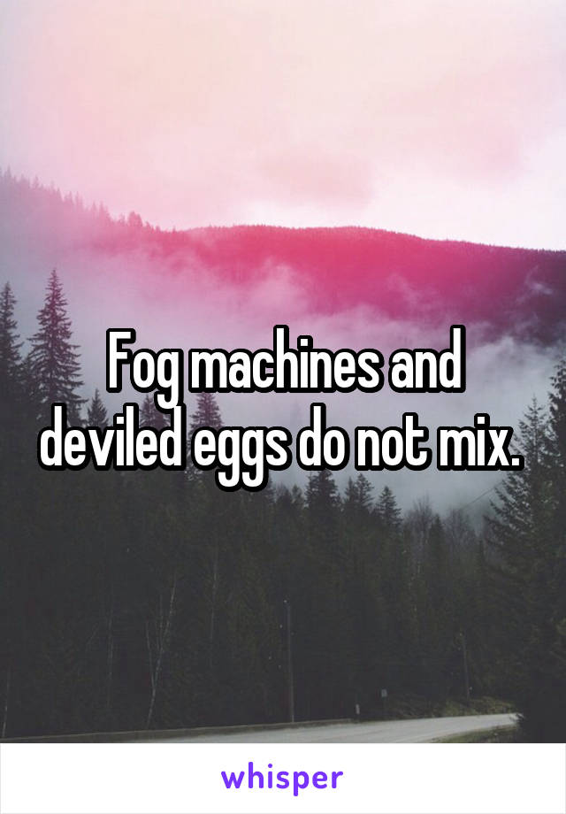 Fog machines and deviled eggs do not mix. 