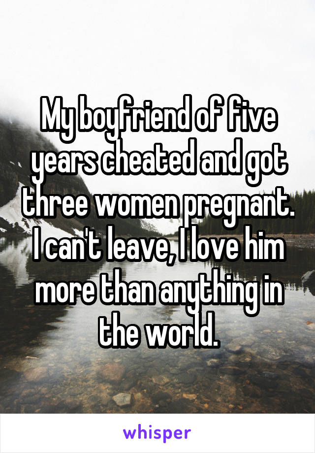 My boyfriend of five years cheated and got three women pregnant. I can't leave, I love him more than anything in the world.