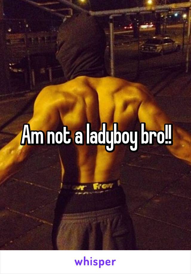 Am not a ladyboy bro!!