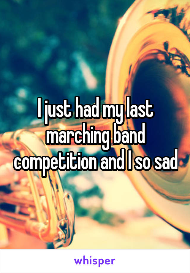 I just had my last marching band competition and I so sad