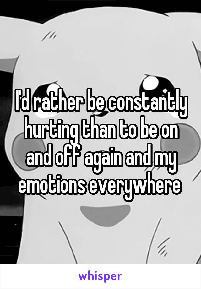 I'd rather be constantly hurting than to be on and off again and my emotions everywhere 