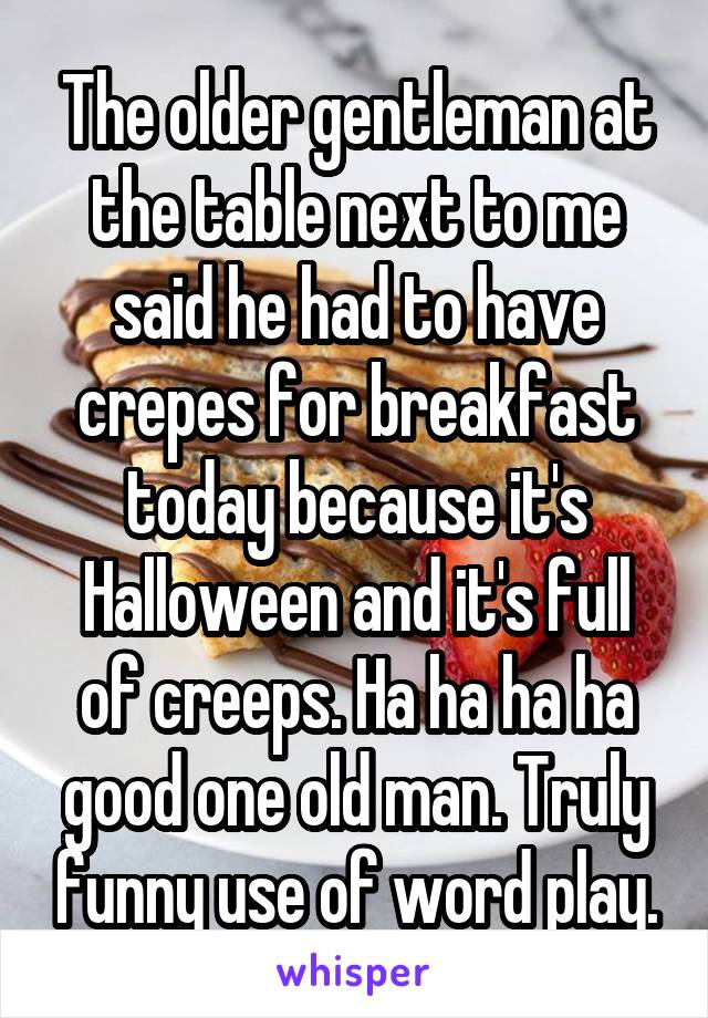 The older gentleman at the table next to me said he had to have crepes for breakfast today because it's Halloween and it's full of creeps. Ha ha ha ha good one old man. Truly funny use of word play.