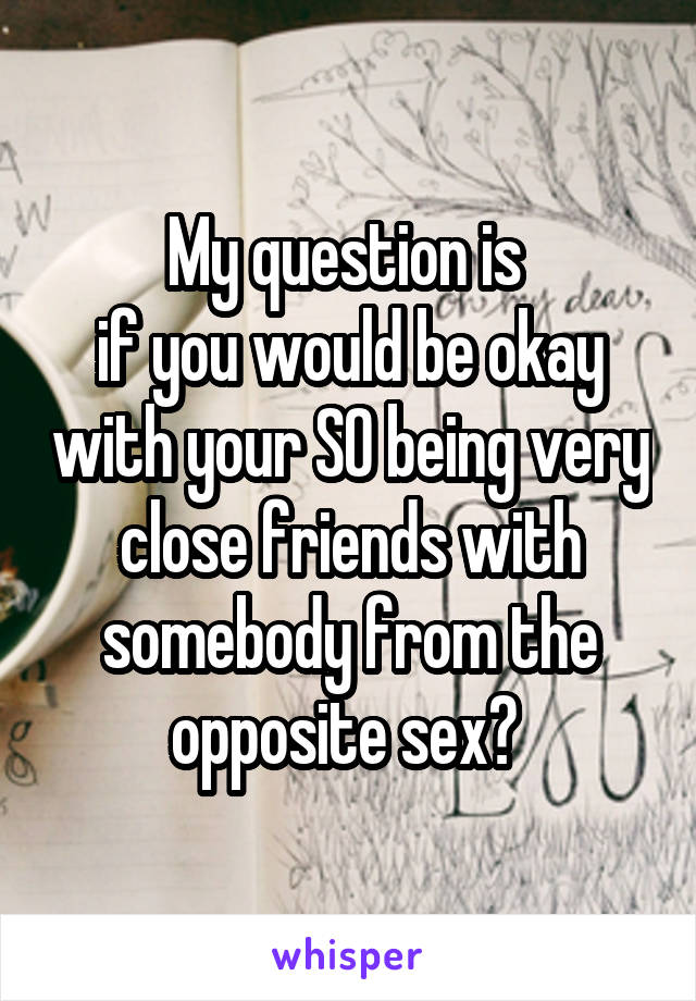 My question is 
if you would be okay with your SO being very close friends with somebody from the opposite sex? 