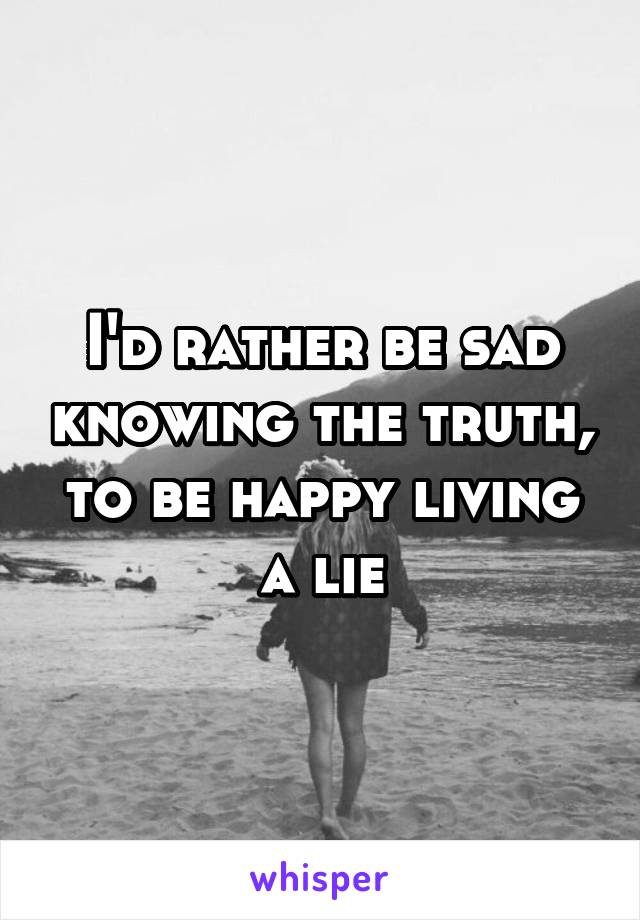 I'd rather be sad knowing the truth, to be happy living a lie