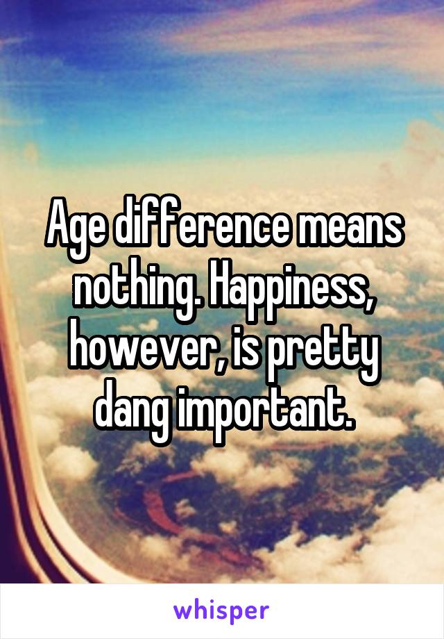 Age difference means nothing. Happiness, however, is pretty dang important.