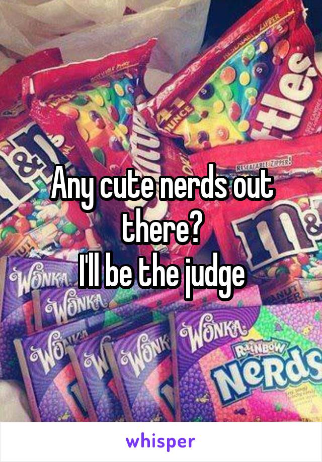 Any cute nerds out there?
I'll be the judge