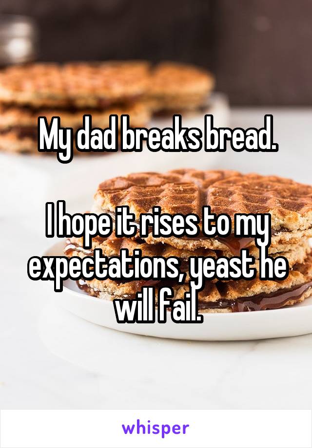 My dad breaks bread.

I hope it rises to my expectations, yeast he will fail.