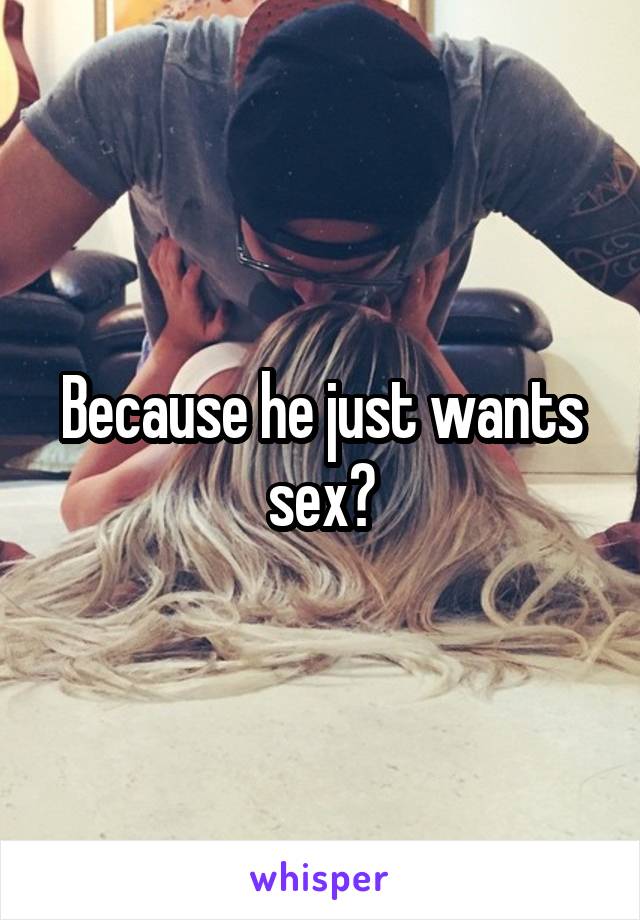 Because he just wants sex?