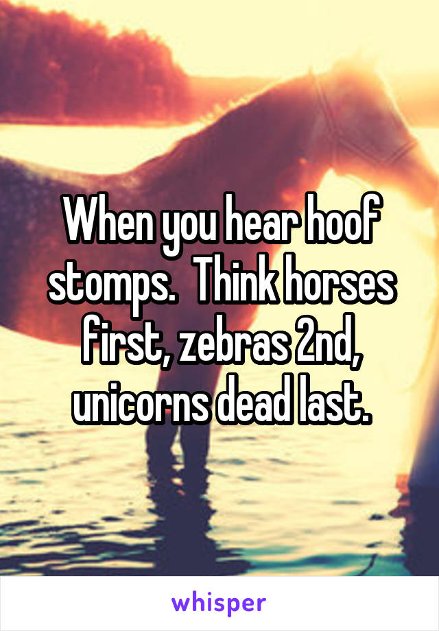 When you hear hoof stomps.  Think horses first, zebras 2nd, unicorns dead last.