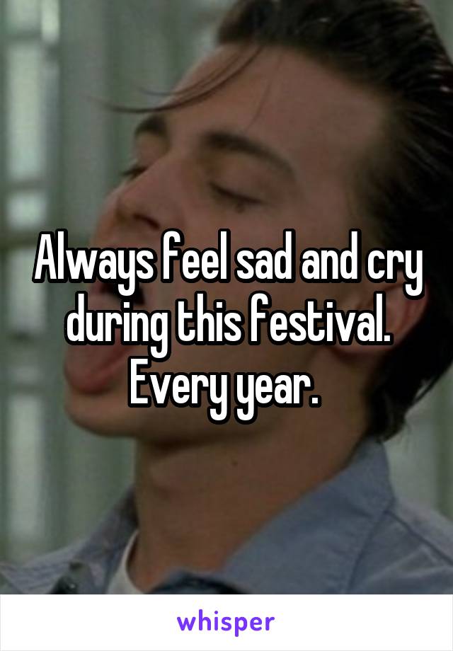 Always feel sad and cry during this festival. Every year. 