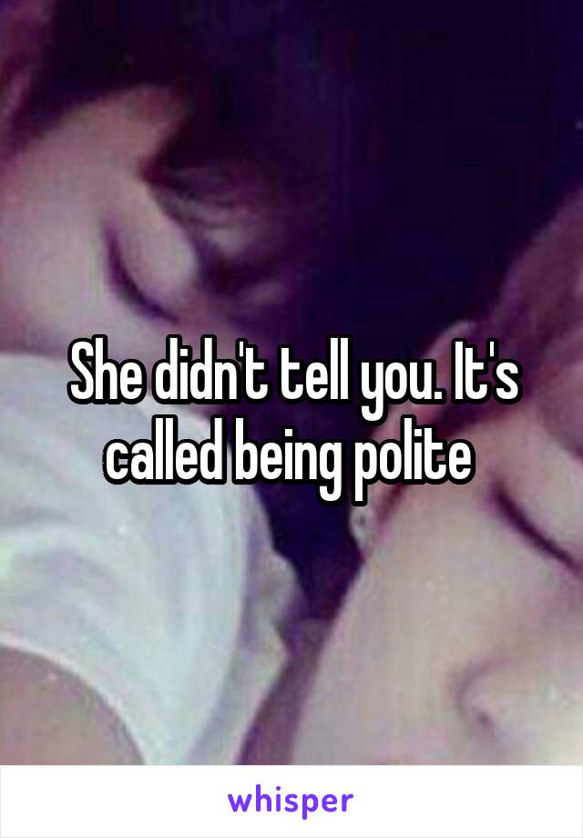 She didn't tell you. It's called being polite 