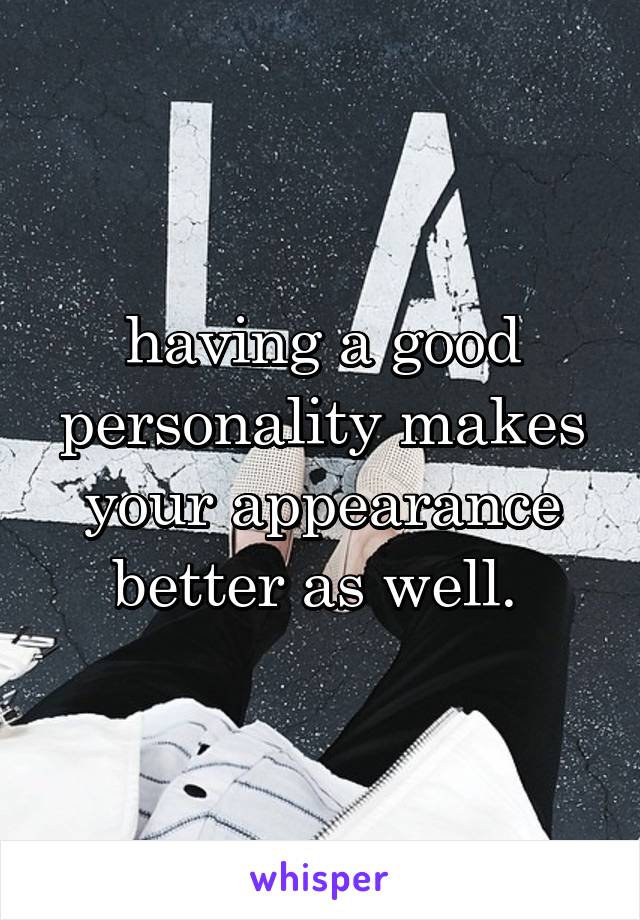 having a good personality makes your appearance better as well. 