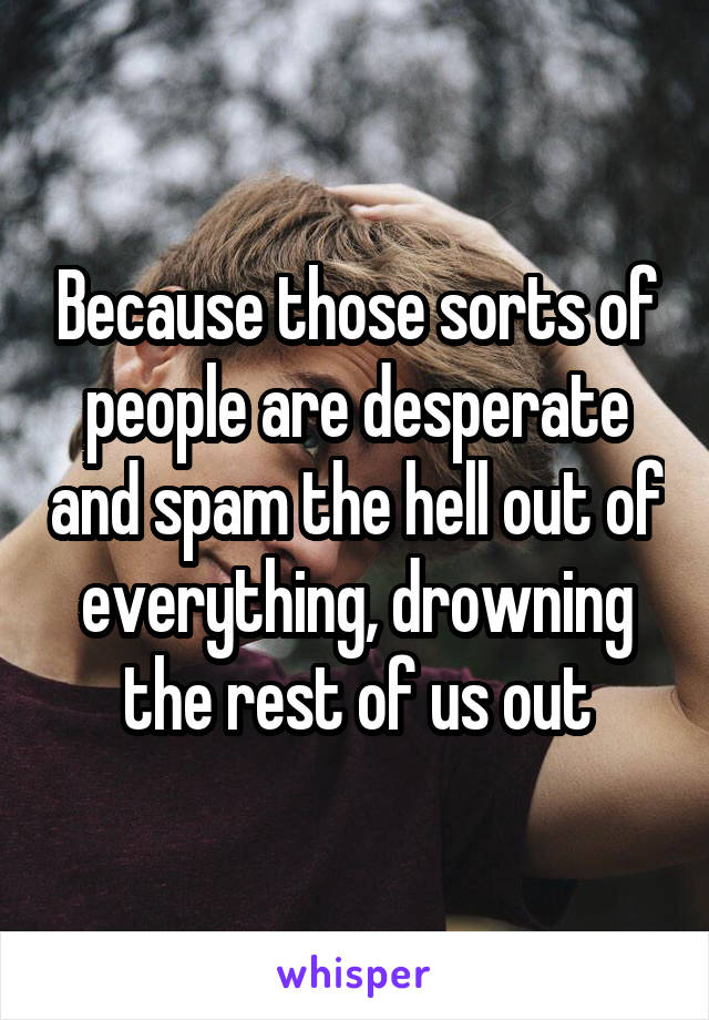 Because those sorts of people are desperate and spam the hell out of everything, drowning the rest of us out