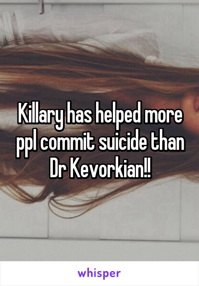 Killary has helped more ppl commit suicide than Dr Kevorkian!!