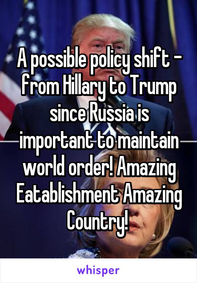 A possible policy shift - from Hillary to Trump since Russia is important to maintain world order! Amazing Eatablishment Amazing Country! 