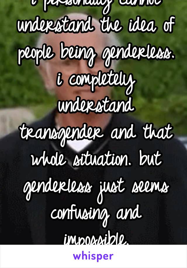 i personally cannot understand the idea of people being genderless.
i completely understand transgender and that whole situation. but genderless just seems confusing and impossible.
(i know it's not)