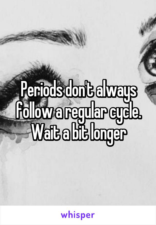 Periods don't always follow a regular cycle. Wait a bit longer