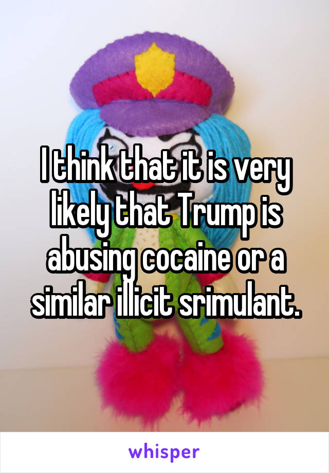 I think that it is very likely that Trump is abusing cocaine or a similar illicit srimulant.