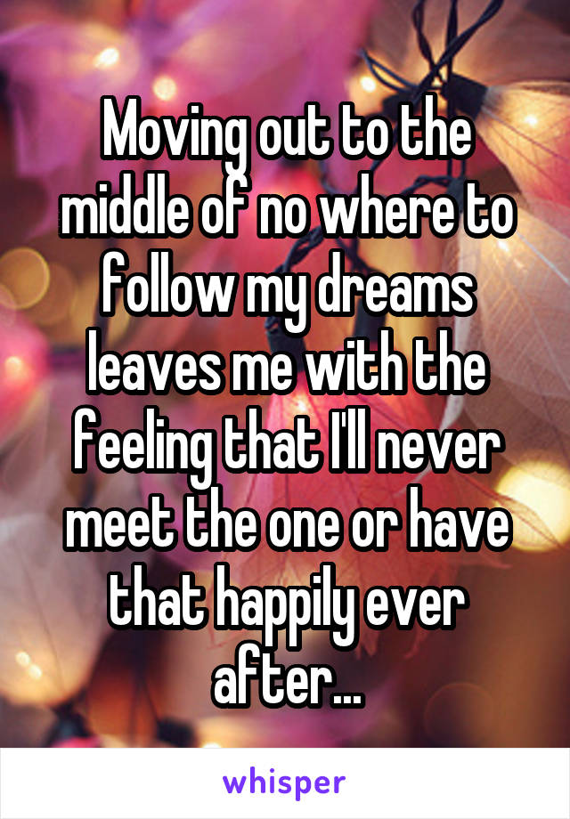 Moving out to the middle of no where to follow my dreams leaves me with the feeling that I'll never meet the one or have that happily ever after...