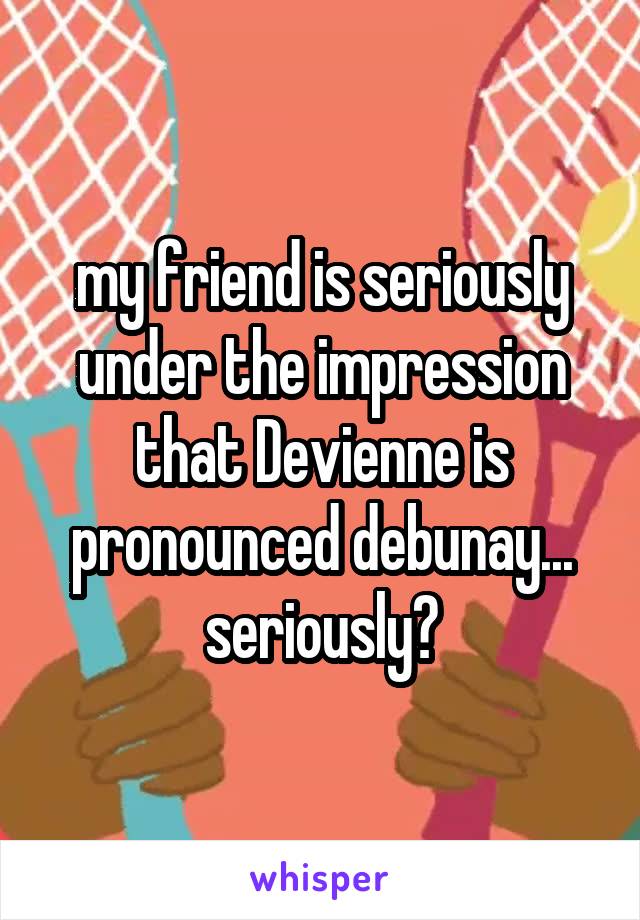 my friend is seriously under the impression that Devienne is pronounced debunay... seriously?