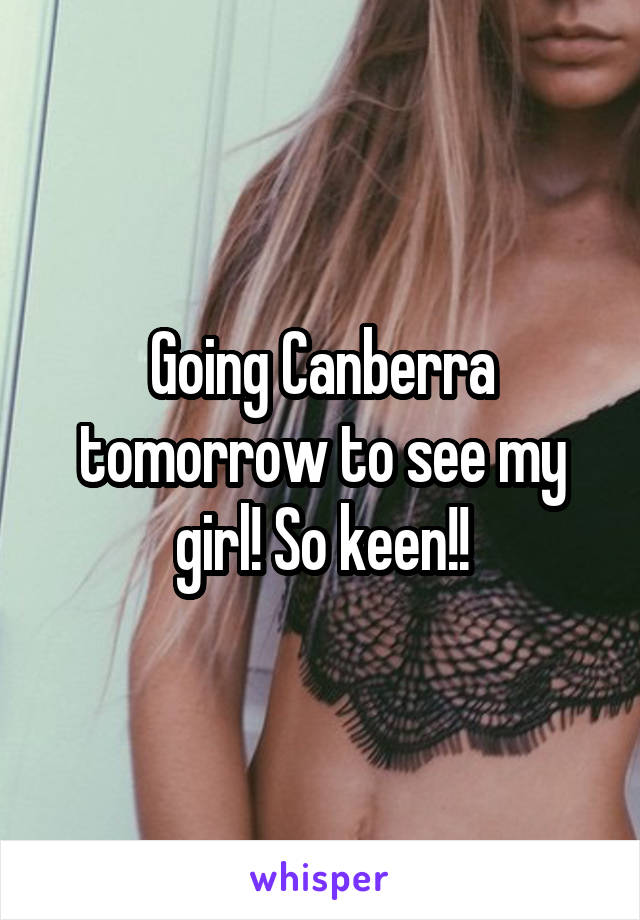 Going Canberra tomorrow to see my girl! So keen!!