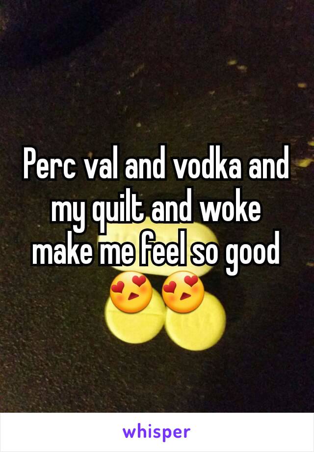 Perc val and vodka and my quilt and woke make me feel so good 😍😍