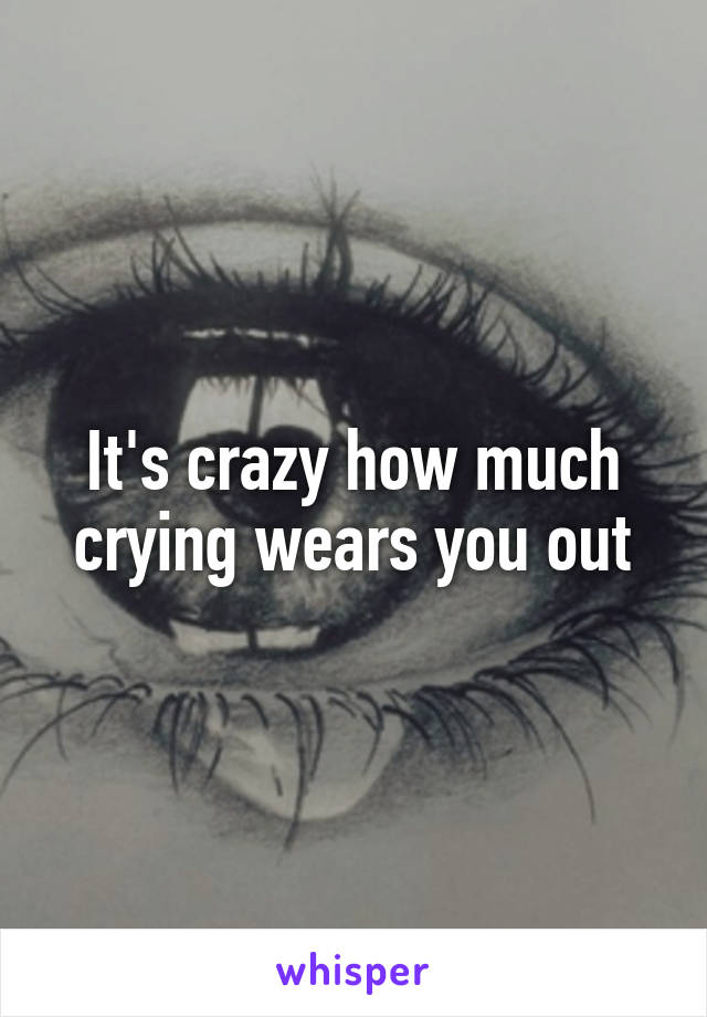It's crazy how much crying wears you out