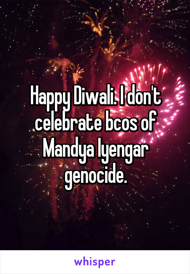 Happy Diwali. I don't celebrate bcos of Mandya Iyengar genocide.