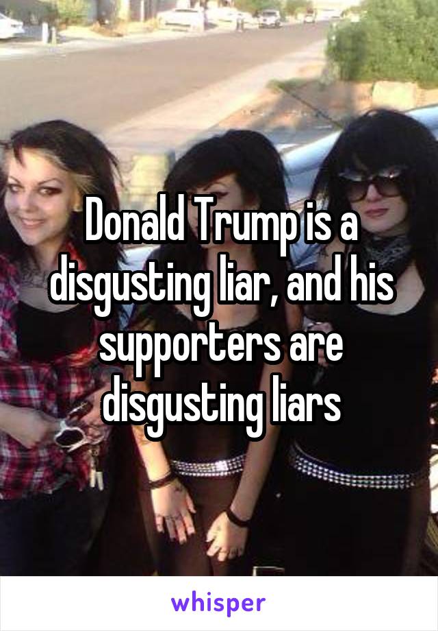 Donald Trump is a disgusting liar, and his supporters are disgusting liars