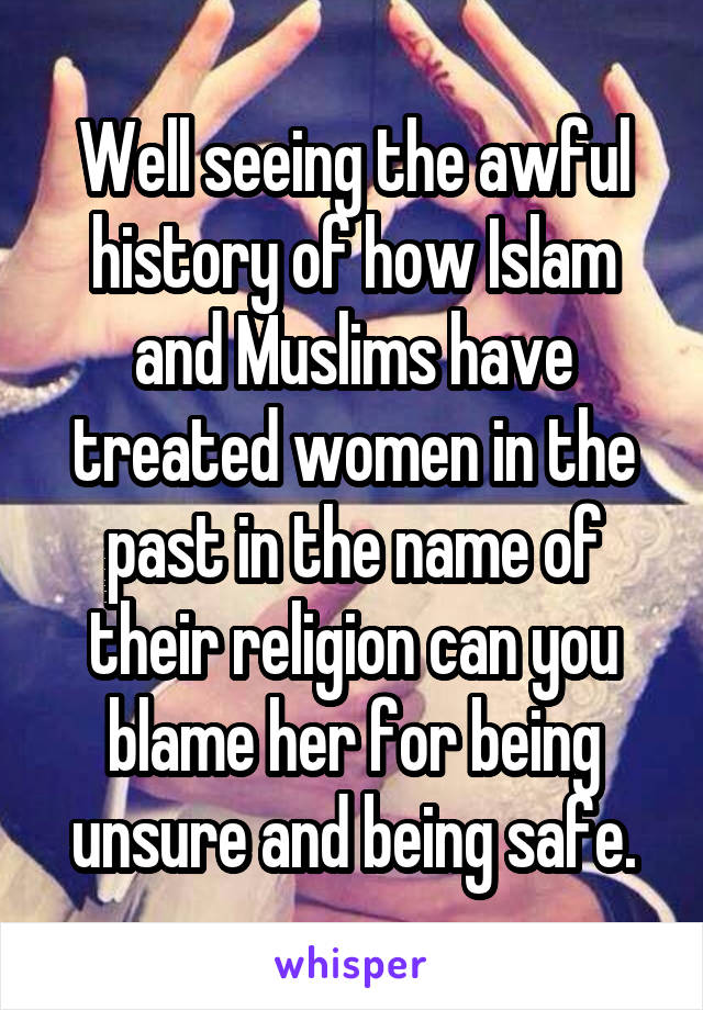 Well seeing the awful history of how Islam and Muslims have treated women in the past in the name of their religion can you blame her for being unsure and being safe.