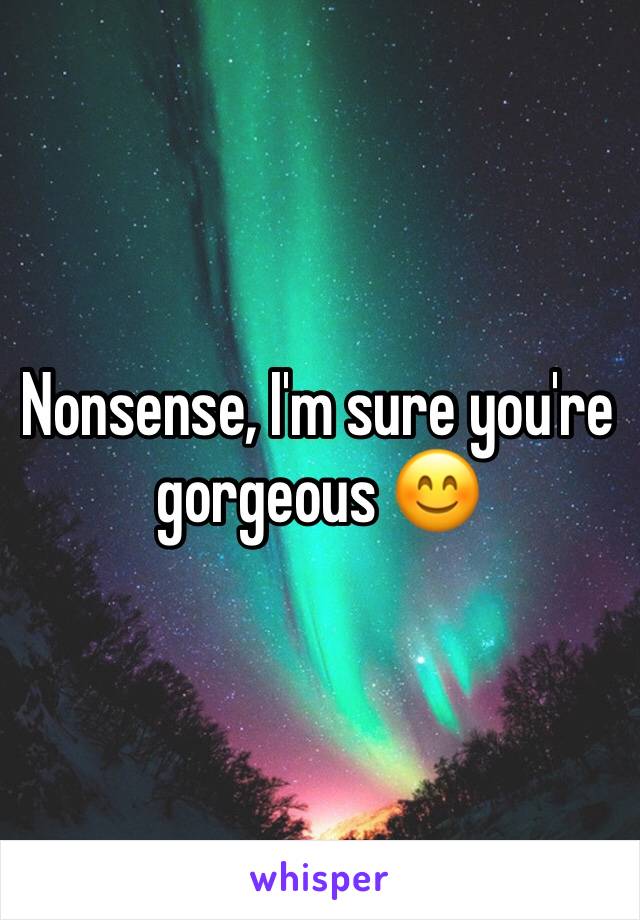 Nonsense, I'm sure you're gorgeous 😊