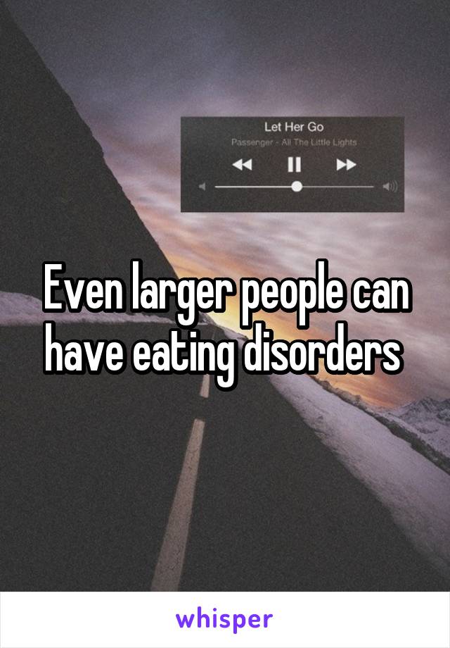 Even larger people can have eating disorders 