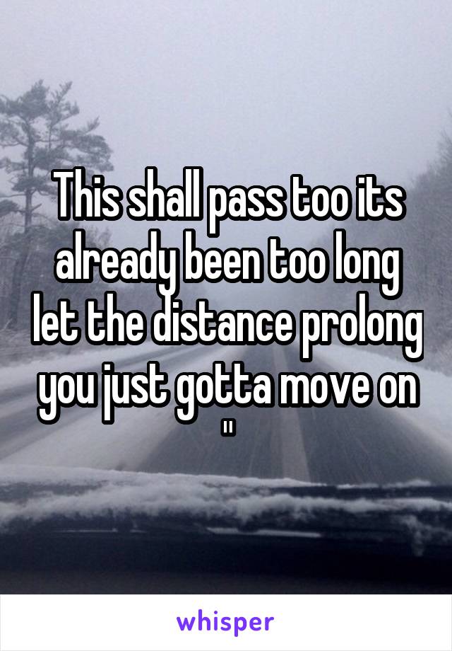 This shall pass too its already been too long let the distance prolong you just gotta move on "