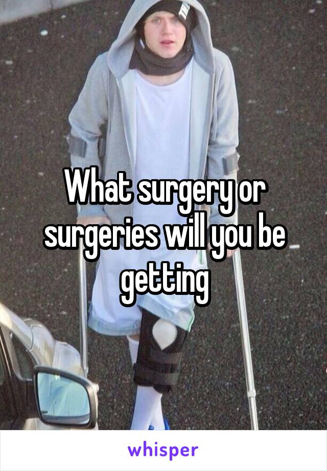 What surgery or surgeries will you be getting