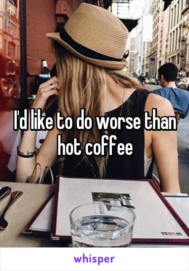 I'd like to do worse than hot coffee