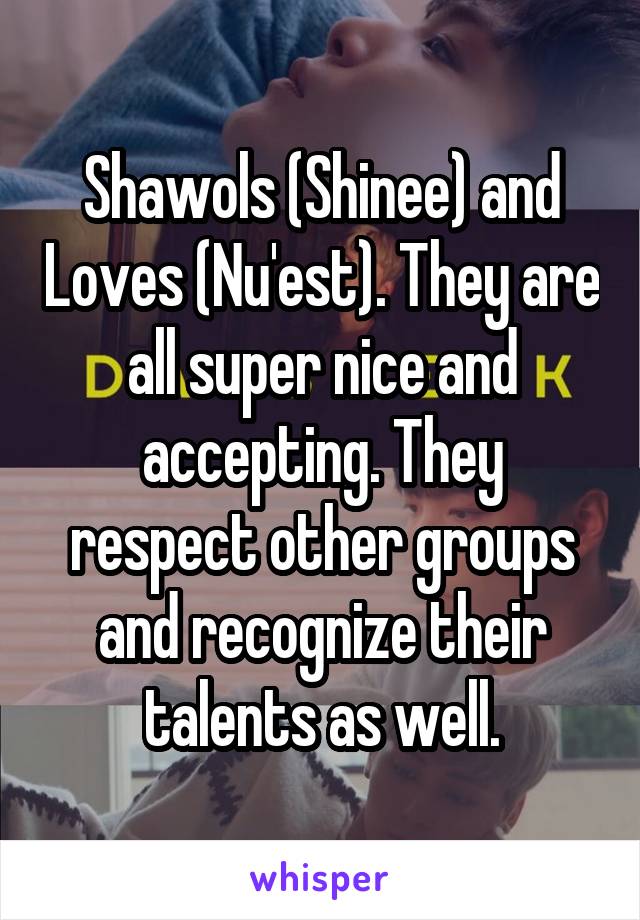 Shawols (Shinee) and Loves (Nu'est). They are all super nice and accepting. They respect other groups and recognize their talents as well.