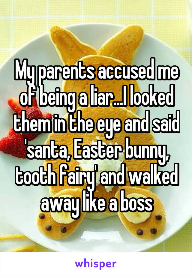 My parents accused me of being a liar...I looked them in the eye and said 'santa, Easter bunny, tooth fairy' and walked away like a boss